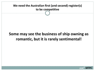 Some may see the business of ship owning as romantic, but it is rarely sentimental! MTPC We need the Australian first (and second) register(s) to be competitive 