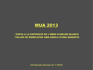 MUA 2013
 - VISITA A LA EXPOSICIÓ DE L'OBRA D'ARCADI BLASCO
- TALLER DE MODELATGE AMB ARGILA D'UNA MAQUETA




            Activitat pels alumnes de 1r d'ESO
 