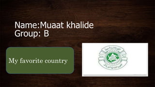 Name:Muaat khalide
Group: B
My favorite country
 