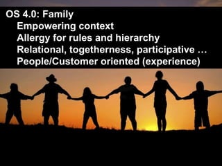 OS 4.0: Family
• Empowering context
• Allergy for rules and hierarchy
• Relational, togetherness, participative …
• People/Customer oriented (experience)

 