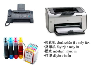 •传真机 chuánzhēn jī : máy fax
•复印机 fùyìnjī : máy in
•墨水 mòshuǐ : mực in
•打印 dǎyìn : in ấn
 