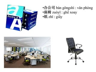 •办公司 bàn gōngshì : văn phòng
•座椅 zuòyǐ : ghế xoay
•纸 zhǐ : giấy
 