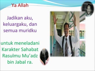 Ya Allah
Jadikan aku,
keluargaku, dan
semua muridku
untuk meneladani
Karakter Sahabat
Rasulmu Mu’adz
bin Jabal ra.
 
