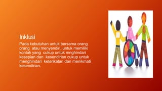 Inklusi
Pada kebutuhan untuk bersama orang
orang atau menyendiri, untuk memiliki
kontak yang cukup untuk mnghindari
kesepian dan kesendirian cukup untuk
menghindari keterikatan dan menikmati
kesendirian.
 