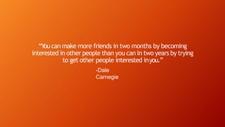 “Youcan make more friends in two months by becoming
interested in other people than you can In two years by trying
to get other people interested inyou.”
-Dale
Carnegie
 