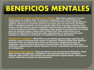 





Coraje, determinación y confianza en si mismo – Ejercicios regulares son muy
importantes en el Muay Thai. El cuerpo es conducido a un nivel máximo de
agotamiento. Si usted no tiene resistencia y determinación usted seguramente se
rendirá, entonces es necesario entrenar su mente para ser mas tenaz. En Muay
Thai o cualquier profesión, un buen jugador debe tener suprema confianza en si
mismo, de esta manera puede completar satisfactoriamente diferentes maniobras
y tomar decisiones oportunas y repentinas. Esta rapidez de pensamiento es crucial
para un combate mano a mano como el Muay Thai. Para convertirse en un
peleador de Muay Thai de primera debe experimentar el entrenamiento para
instigar la confianza en si mismo y la habilidad de tomar decisiones.
Inteligencia y sabiduría - Muay Thai es una defensa personal que está llena de
tácticas, trucos y técnicas para vencer el oponente. Entrenar Muay Thai significa
aprender todas las tácticas para vencer al oponente y diferentes formas de
responder a las maniobras del mismo. El practicante de Muay Thai debe tener
suficiente sabiduría para utilizar técnicas y trucos, respaldados por un grado justo
de inteligencia.
Disciplina y buen espíritu – Para ser exitoso en el arte del boxeo Tailandés, usted
debe ser bien disciplinado y obediente a las instrucciones de sus maestros.
Además, debe asistir a las sesiones de entrenamiento regularmente, velar por su
salud y adherirlo al patrón de entrenamiento.

 