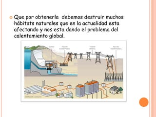    Que por obtenerla debemos destruir muchos
    hábitats naturales que en la actualidad esta
    afectando y nos esta dando el problema del
    calentamiento global.
 