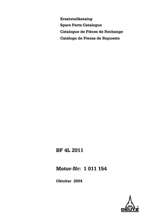 Ersatzteilkatalog
Spare Parts Catalogue
Catalogue de Pièces de Rechange
Catálogo de Piezas de Repuesto
BF 4L 2011
Oktober 2004
Motor-Nr: 1 011 154
 
