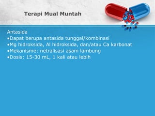 Terapi Mual Muntah
Antasida
•Dapat berupa antasida tunggal/kombinasi
•Mg hidroksida, Al hidroksida, dan/atau Ca karbonat
•Mekanisme: netralisasi asam lambung
•Dosis: 15-30 mL, 1 kali atau lebih
 