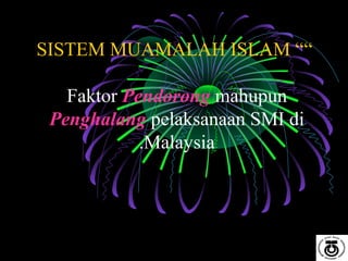 “SISTEM MUAMALAH ISLAM “
Faktor Pendorong mahupun
Penghalang pelaksanaan SMI di
Malaysia.
 