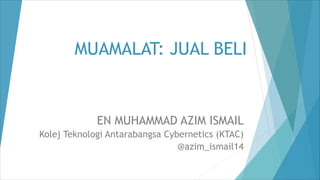 MUAMALAT: JUAL BELI
EN MUHAMMAD AZIM ISMAIL
Kolej Teknologi Antarabangsa Cybernetics (KTAC)
@azim_ismail14
 