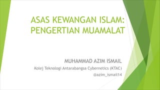 ASAS KEWANGAN ISLAM:
PENGERTIAN MUAMALAT
MUHAMMAD AZIM ISMAIL
Kolej Teknologi Antarabangsa Cybernetics (KTAC)
@azim_ismail14
 