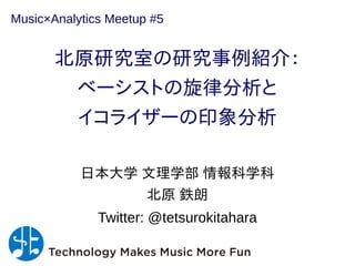 北原研究室の研究事例紹介：
ベーシストの旋律分析と
イコライザーの印象分析
日本大学 文理学部 情報科学科
北原 鉄朗
Twitter: @tetsurokitahara
Music×Analytics Meetup #5
 