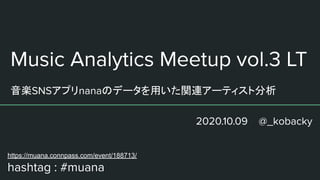 Music Analytics Meetup vol.3 LT
音楽SNSアプリnanaのデータを用いた関連アーティスト分析
2020.10.09 @_kobacky
https://muana.connpass.com/event/188713/
hashtag : #muana
 