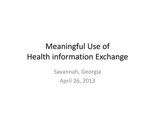 Meaningful Use of
Health information Exchange
Savannah, Georgia
April 26, 2013
 