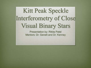 Kitt Peak Speckle
Interferometry of Close
Visual Binary Stars
Presentation by: Rikita Patel
Mentors: Dr. Genett and Dr. Kenney
 