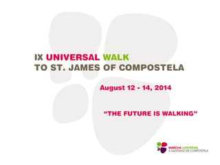 IX UNIVERSAL WALK
TO ST. JAMES OF COMPOSTELA
August 12 - 14, 2014
“THE FUTURE IS WALKING”
 