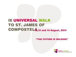 IX UNIVERSAL WALK
TO ST. JAMES OF
COMPOSTELA12,13 and 14 August, 2014
“THE FUTURE IS WALKING”
 