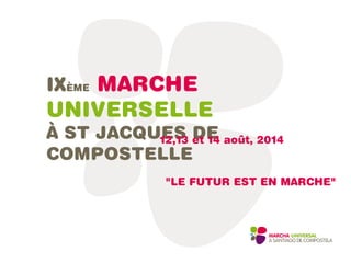 IXÈME MARCHE UNIVERSELLE
À ST JACQUES DE COMPOSTELLE
12,13 et 14 août, 2014
"LE FUTUR EST EN MARCHE"
 