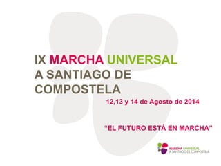 IX MARCHA UNIVERSAL
A SANTIAGO DE
COMPOSTELA
12,13 y 14 de Agosto de 2014
“EL FUTURO ESTÁ EN MARCHA”
 