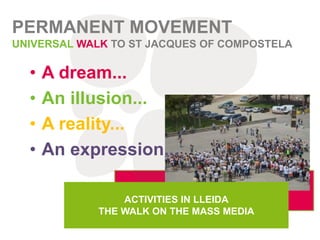 • A dream...
• An illusion...
• A reality...
• An expression...
PERMANENT MOVEMENT
UNIVERSAL WALK TO ST JACQUES OF COMPOSTELA
ACTIVITIES IN LLEIDA
THE WALK ON THE MASS MEDIA
 
