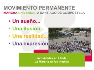 • Un sueño...
• Una ilusión...
• Una realidad...
• Una expresión...
MOVIMIENTO PERMANENTE
MARCHA UNIVERSAL A SANTIAGO DE COMPOSTELA
Actividades en Lleida
La Marcha en los medios
 