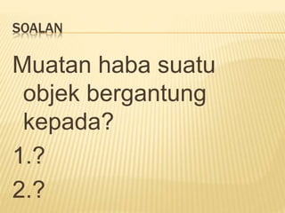 SOALAN
Muatan haba suatu
objek bergantung
kepada?
1.?
2.?
 