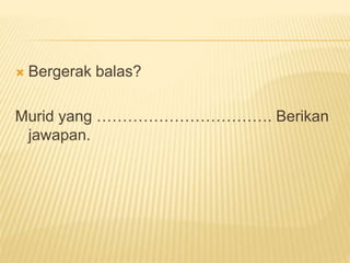  Bergerak balas?
Murid yang ……………………………. Berikan
jawapan.
 