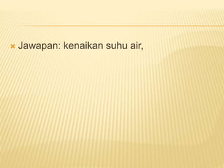  Jawapan: kenaikan suhu air,
 