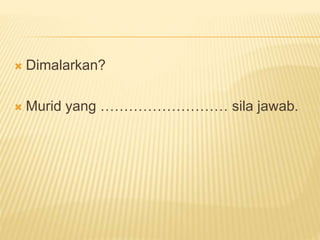  Dimalarkan?
 Murid yang ……………………… sila jawab.
 