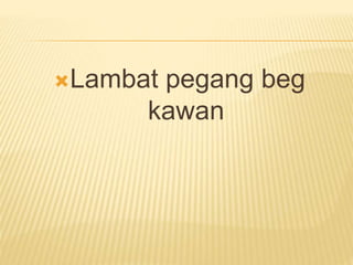 Lambat pegang beg
kawan
 