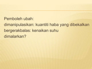 Pemboleh ubah:
dimanipulasikan: kuantiti haba yang dibekalkan
bergerakbalas: kenaikan suhu
dimalarkan?
 