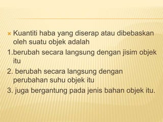  Kuantiti haba yang diserap atau dibebaskan
oleh suatu objek adalah
1.berubah secara langsung dengan jisim objek
itu
2. berubah secara langsung dengan
perubahan suhu objek itu
3. juga bergantung pada jenis bahan objek itu.
 