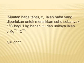 Muatan haba tentu, c, ialah haba yang
diperlukan untuk menaikkan suhu sebanyak
1°C bagi 1 kg bahan itu dan unitnya ialah
J Kg¯¹ °C¯¹
C= ????
 