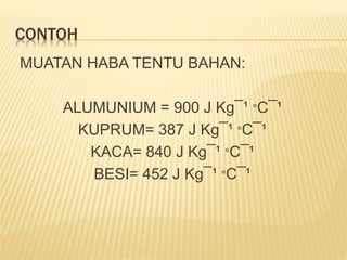 CONTOH
MUATAN HABA TENTU BAHAN:
ALUMUNIUM = 900 J Kg¯¹ °C¯¹
KUPRUM= 387 J Kg¯¹ °C¯¹
KACA= 840 J Kg¯¹ °C¯¹
BESI= 452 J Kg¯¹ °C¯¹
 