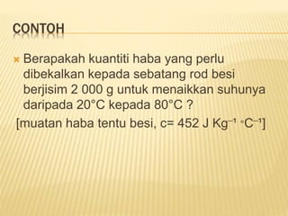 CONTOH
 Berapakah kuantiti haba yang perlu
dibekalkan kepada sebatang rod besi
berjisim 2 000 g untuk menaikkan suhunya
daripada 20°C kepada 80°C ?
[muatan haba tentu besi, c= 452 J Kg¯¹ °C¯¹]
 
