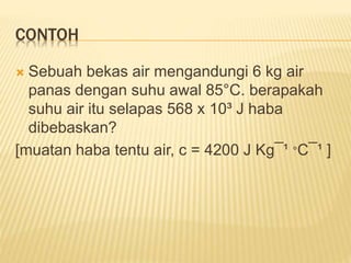 CONTOH
 Sebuah bekas air mengandungi 6 kg air
panas dengan suhu awal 85°C. berapakah
suhu air itu selapas 568 x 10³ J haba
dibebaskan?
[muatan haba tentu air, c = 4200 J Kg¯¹ °C¯¹ ]
 