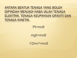 ANTARA BENTUK TENAGA YANG BOLEH
DIPINDAH MENJADI HABA IALAH TENAGA
ELEKTRIK, TENAGA KEUPAYAAN GRAVITI DAN
TENAGA KINETIK.
Pt=mcθ
mgh=mcθ
1/2mv²=mcθ
 