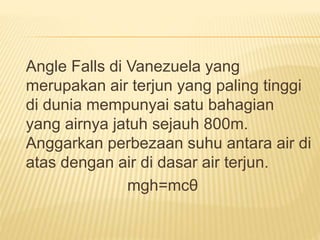 Angle Falls di Vanezuela yang
merupakan air terjun yang paling tinggi
di dunia mempunyai satu bahagian
yang airnya jatuh sejauh 800m.
Anggarkan perbezaan suhu antara air di
atas dengan air di dasar air terjun.
mgh=mcθ
 