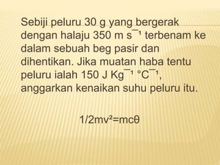 Sebiji peluru 30 g yang bergerak
dengan halaju 350 m s¯¹ terbenam ke
dalam sebuah beg pasir dan
dihentikan. Jika muatan haba tentu
peluru ialah 150 J Kg¯¹ °C¯¹,
anggarkan kenaikan suhu peluru itu.
1/2mv²=mcθ
 