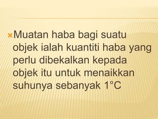 Muatan haba bagi suatu
objek ialah kuantiti haba yang
perlu dibekalkan kepada
objek itu untuk menaikkan
suhunya sebanyak 1°C
 