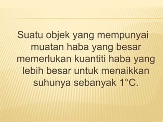 Suatu objek yang mempunyai
muatan haba yang besar
memerlukan kuantiti haba yang
lebih besar untuk menaikkan
suhunya sebanyak 1°C.
 