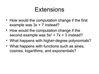 Extensions How would the computation change if the first example was 3x + 7 instead? How would the computation change if the second example was 5x 2  + 7x + 3 instead? What happens with higher-degree polynomials? What happens with functions such as sines, cosines, logarithms, and exponentials? 