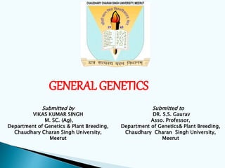Submitted by
VIKAS KUMAR SINGH
M. SC. (Ag),
Department of Genetics & Plant Breeding,
Chaudhary Charan Singh University,
Meerut
Submitted to
DR. S.S. Gaurav
Asso. Professor,
Department of Genetics& Plant Breeding,
Chaudhary Charan Singh University,
Meerut
GENERAL GENETICS
 
