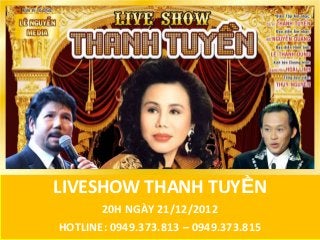 LIVESHOW THANH TUYỀN
       20H NGÀY 21/12/2012
HOTLINE: 0949.373.813 – 0949.373.815
 