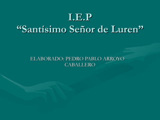 I.E.P “Santísimo Señor de Luren” ELABORADO: PEDRO PABLO ARROYO  CABALLERO 
