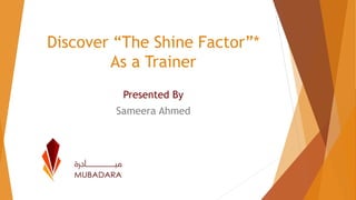 Discover “The Shine Factor”*
As a Trainer
Presented By
Sameera Ahmed
 