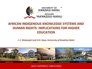 UKZN INSPIRING GREATNESS
AFRICAN INDIGENOUS KNOWLEDGE SYSTEMS AND
HUMAN RIGHTS: IMPLICATIONS FOR HIGHER
EDUCATION
J. C. Mubangizi and H.O. Kaya, University of KwaZulu-Natal
 