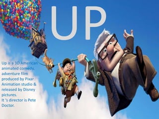 Up is a 3D American
animated comedy,
adventure film
produced by Pixar
Animation studio &
released by Disney
pictures.
It ‘s director is Pete
Doctor.
 