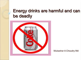 Energy drinks are harmful and canEnergy drinks are harmful and can
be deadlybe deadly
Mubashar A Choudry Md
 
